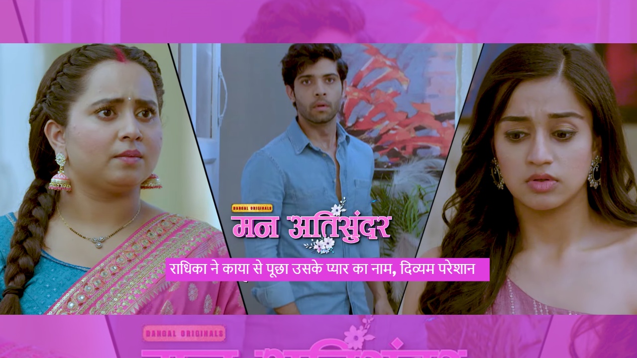 Mann AtiSundar: राधिका ने काया से पूछा उसके प्यार का नाम, दिव्यम परेशान